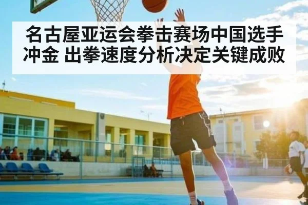 名古屋亚运会拳击赛场中国选手冲金 出拳速度分析决定关键成败