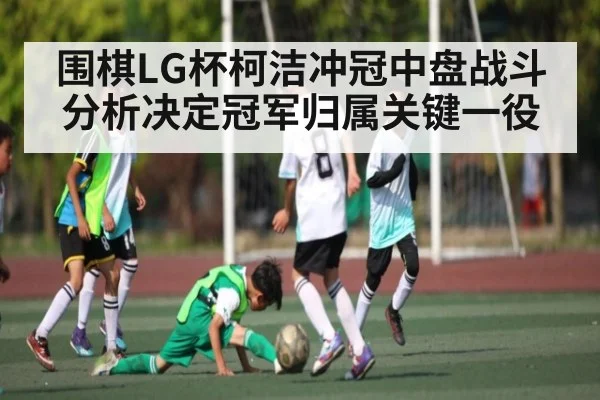 围棋LG杯柯洁冲冠中盘战斗分析决定冠军归属关键一役