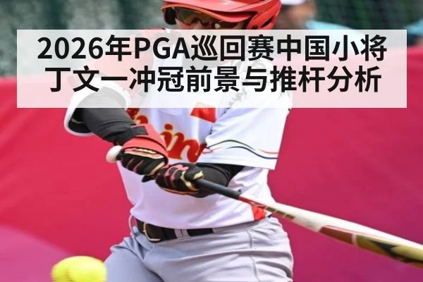 2026年PGA巡回赛中国小将丁文一冲冠前景与推杆分析