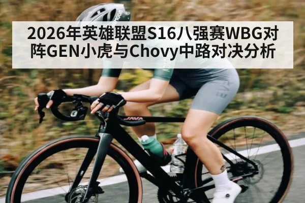 2026年英雄联盟S16八强赛WBG对阵GEN小虎与Chovy中路对决分析